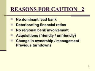 REASONS FOR CAUTION  2 No dominant lead bank Deteriorating financial ratios  No regional bank involvement Acquisitions (friendly / unfriendly) Change in ownership / management Previous turndowns 