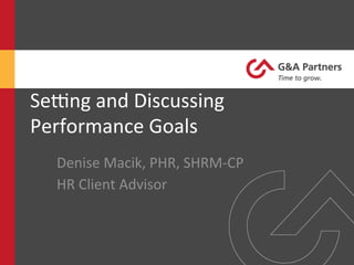 Se#ng	
  and	
  Discussing	
  
Performance	
  Goals 	
  	
  
Denise	
  Macik,	
  PHR,	
  SHRM-­‐CP	
  
HR	
  Client	
  Advisor	
  
 