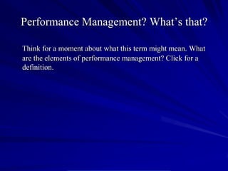 Performance Management? What’s that?

Think for a moment about what this term might mean. What
are the elements of performance management? Click for a
definition.
 