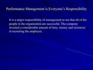 Performance Management is Everyone’s Responsibility

 It is a major responsibility of management to see that all of the
 people in the organization are successful. The company
 invested a considerable amount of time, money and resources
 in recruiting the employee.
 