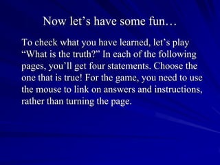 Now let’s have some fun…
To check what you have learned, let’s play
“What is the truth?” In each of the following
pages, y...