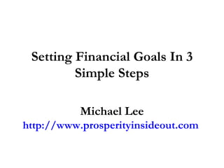 Setting Financial Goals In 3 Simple Steps Michael Lee http:// www.prosperityinsideout.com   