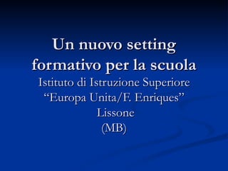 Un nuovo setting formativo per la scuola Istituto di Istruzione Superiore “Europa Unita/F. Enriques”  Lissone (MB) 
