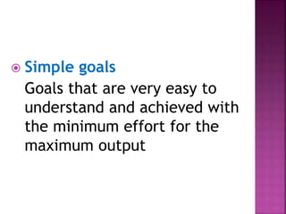  Simple goals
Goals that are very easy to
understand and achieved with
the minimum effort for the
maximum output