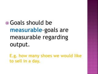  Goals should be
measurable–goals are
measurable regarding
output.
E.g. how many shoes we would like
to sell in a day.
