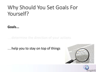 Why Should You Set Goals For
Yourself?
Goals...
determine the direction of your actions
help you to stay on top of things
 