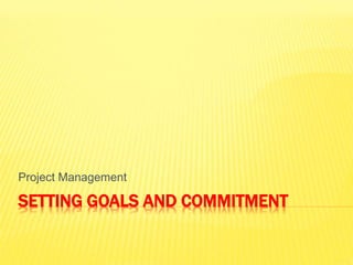 SETTING GOALS AND COMMITMENT
Project Management
 