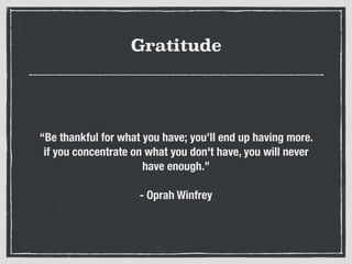 Gratitude
“Be thankful for what you have; you’ll end up having more.
if you concentrate on what you don't have, you will never
have enough.”
- Oprah Winfrey
 