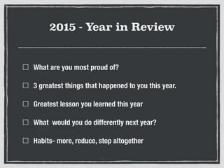 2015 - Year in Review
What are you most proud of?
3 greatest things that happened to you this year.
Greatest lesson you learned this year
What would you do differently next year?
Habits- more, reduce, stop altogether
 