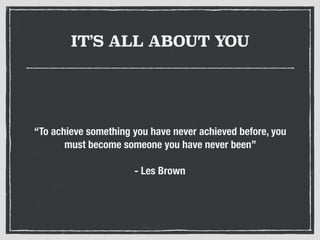 IT’S ALL ABOUT YOU
“To achieve something you have never achieved before, you
must become someone you have never been”
- Les Brown
 