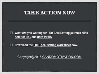 TAKE ACTION NOW
What are you waiting for. For Goal Setting journals click
here for UK , and here for US
Download the FREE goal setting worksheet now.
Copyright@2015 CANDOMOTIVATION.COM
 