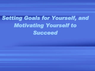 Setting Goals for Yourself, and Motivating Yourself to Succeed 