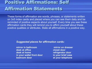 Positive Affirmations: Self Affirmation Statements <ul><li>These forms of affirmation are words, phrases, or statements wr...