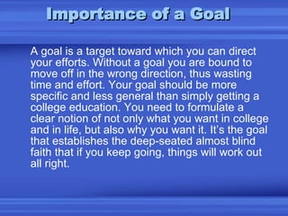 Importance of a Goal <ul><li>A goal is a target toward which you can direct your efforts. Without a goal you are bound to ...