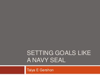 SETTING GOALS LIKE
A NAVY SEAL
Talya E Gershon
 