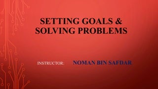 SETTING GOALS &
SOLVING PROBLEMS
INSTRUCTOR: NOMAN BIN SAFDAR
 