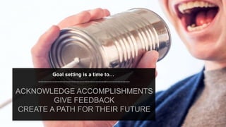 speaktme.com
Goal setting is a time to…
ACKNOWLEDGE ACCOMPLISHMENTS
GIVE FEEDBACK
CREATE A PATH FOR THEIR FUTURE
 