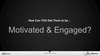speaktme.com
How Can YOU Get Them to be…
Motivated & Engaged?
 