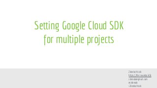 Setting Google Cloud SDK
for multiple projects
Zdenko Hrcek
https://the-swamp.info
zdenulo@gmail.com
@zdenulo
+ZdenkoHrcek
 