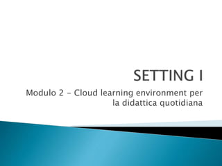 Modulo 2 - Cloud learning environment per
la didattica quotidiana
 