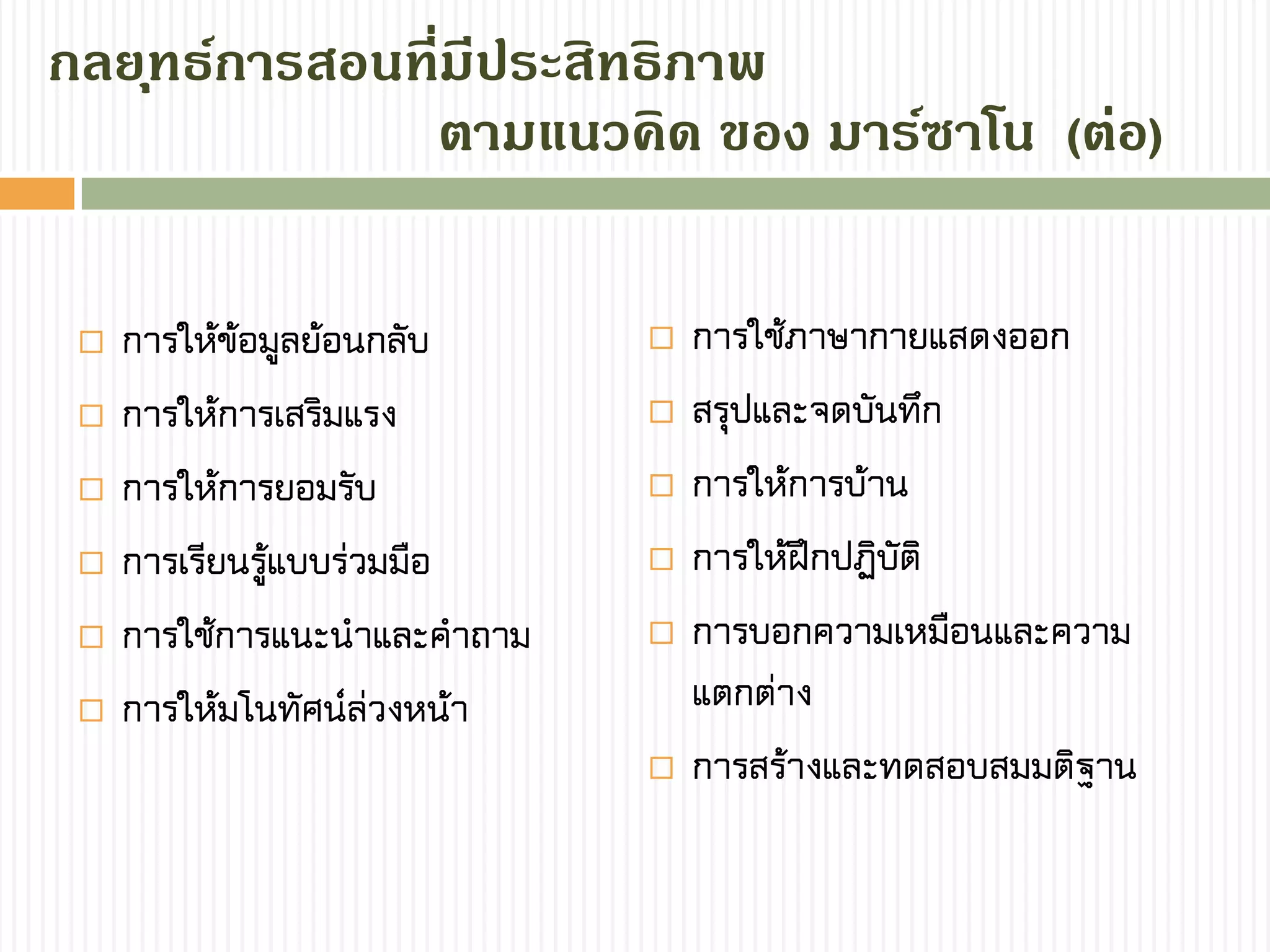  การให้ข้อมูลย้อนกลับ
 การให้การเสริมแรง
 การให้การยอมรับ
 การเรียนรู้แบบร่วมมือ
 การใช้การแนะนาและคาถาม
 การให้มโนทัศน์ล่วงหน้า
 การใช้ภาษากายแสดงออก
 สรุปและจดบันทึก
 การให้การบ้าน
 การให้ฝึกปฏิบัติ
 การบอกความเหมือนและความ
แตกต่าง
 การสร้างและทดสอบสมมติฐาน
กลยุทธ์กำรสอนที่มีประสิทธิภำพ
ตำมแนวคิด ของ มำร์ซำโน (ต่อ)
 