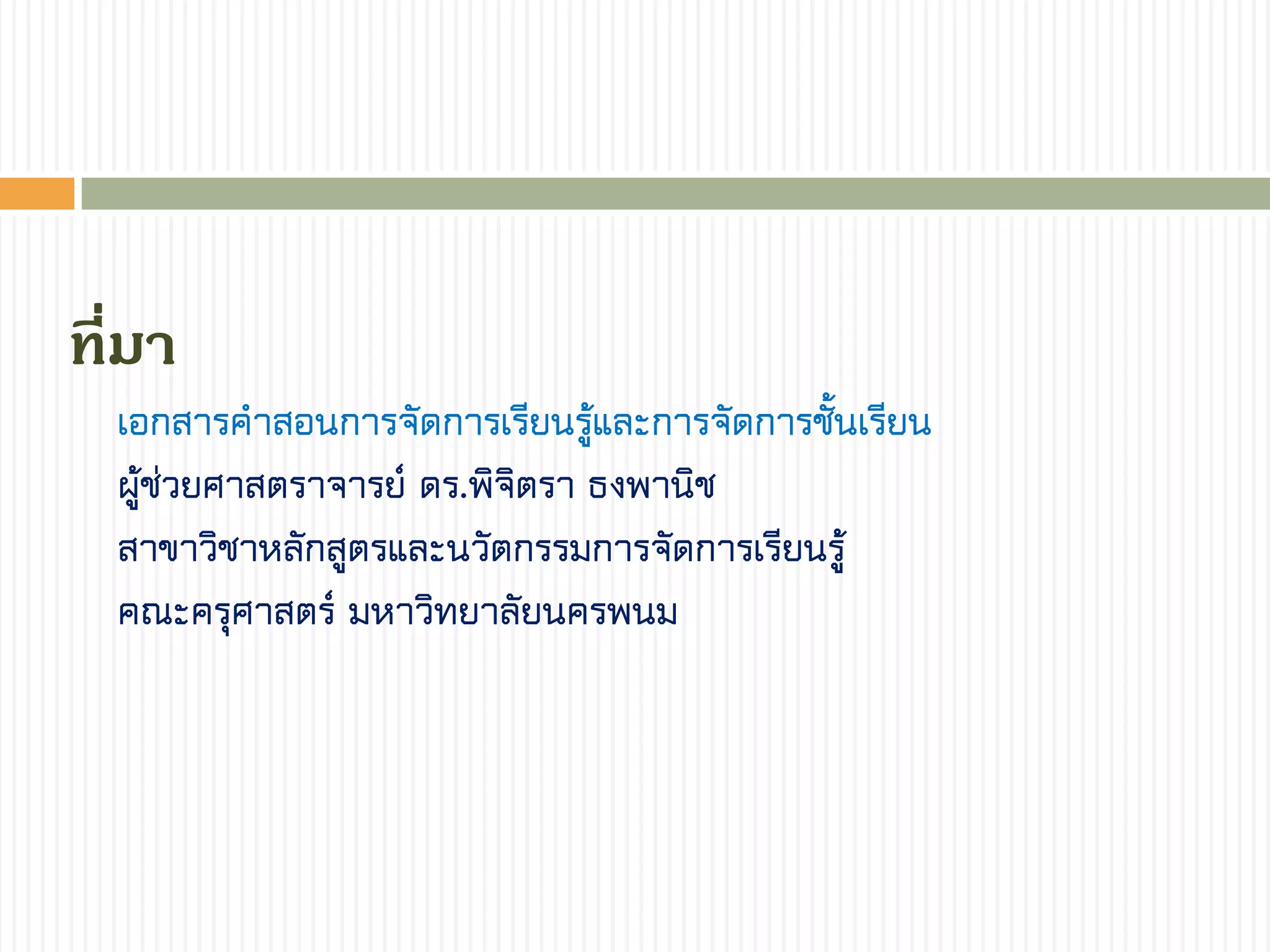 ที่มำ
เอกสารคาสอนการจัดการเรียนรู้และการจัดการชั้นเรียน
ผู้ช่วยศาสตราจารย์ ดร.พิจิตรา ธงพานิช
สาขาวิชาหลักสูตรและนวัตกรรมการจัดการเรียนรู้
คณะครุศาสตร์ มหาวิทยาลัยนครพนม
 