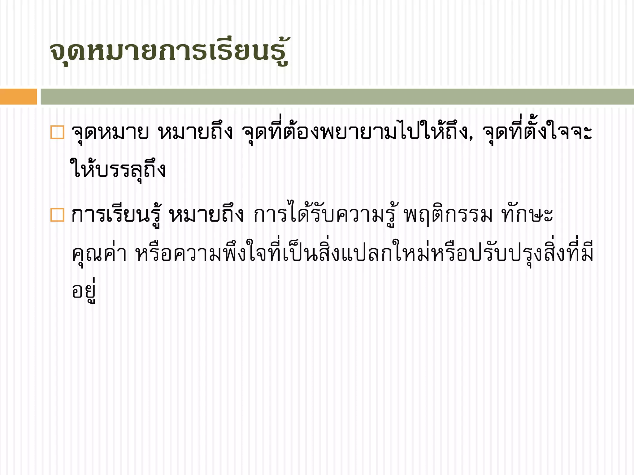 จุดหมำยกำรเรียนรู้
 จุดหมาย หมายถึง จุดที่ต้องพยายามไปให้ถึง, จุดที่ตั้งใจจะ
ให้บรรลุถึง
 การเรียนรู้ หมายถึง การได้รับความรู้ พฤติกรรม ทักษะ
คุณค่า หรือความพึงใจที่เป็นสิ่งแปลกใหม่หรือปรับปรุงสิ่งที่มี
อยู่
 