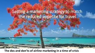 Setting a marketing strategy to match
the reduced appetite for travel
The dos and don’ts of airline marketing in a time of crisis
 
