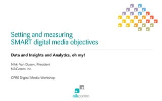 Setting and measuring
SMART digital media objectives
Data and Insights and Analytics, oh my!
Nikki Van Dusen, President
NikComm Inc.
CPRS Digital Media Workshop
 