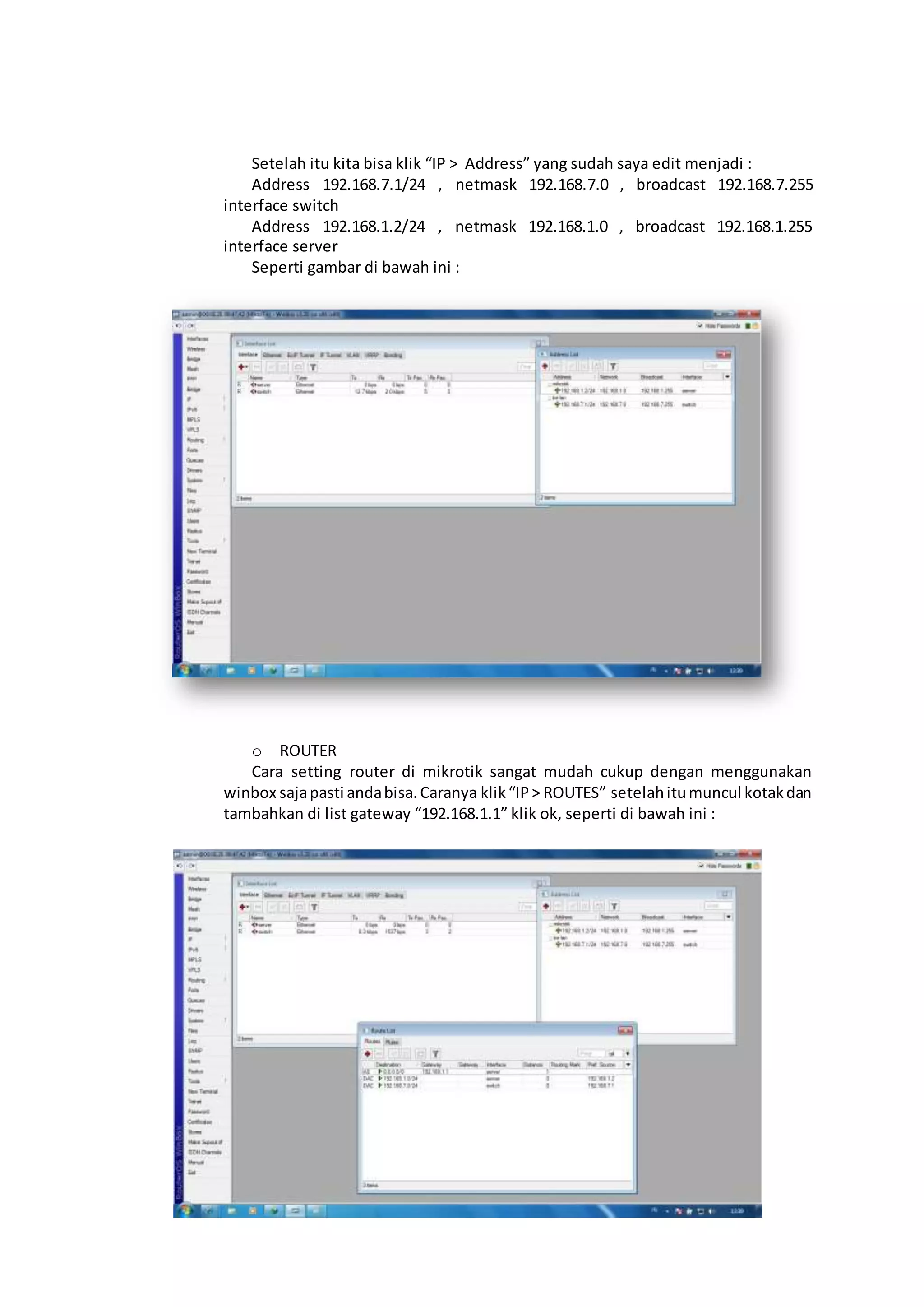 Setelah itu kita bisa klik “IP > Address” yang sudah saya edit menjadi :
Address 192.168.7.1/24 , netmask 192.168.7.0 , broadcast 192.168.7.255
interface switch
Address 192.168.1.2/24 , netmask 192.168.1.0 , broadcast 192.168.1.255
interface server
Seperti gambar di bawah ini :
o ROUTER
Cara setting router di mikrotik sangat mudah cukup dengan menggunakan
winbox sajapasti andabisa.Caranya klik“IP> ROUTES” setelahitumuncul kotakdan
tambahkan di list gateway “192.168.1.1” klik ok, seperti di bawah ini :
 