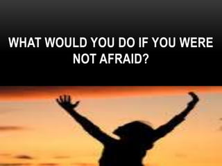 WHAT WOULD YOU DO IF YOU WERE
NOT AFRAID?
 