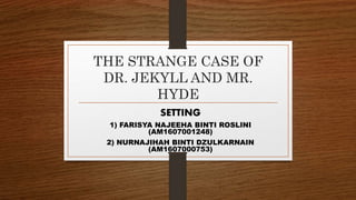 THE STRANGE CASE OF
DR. JEKYLL AND MR.
HYDE
SETTING
1) FARISYA NAJEEHA BINTI ROSLINI
(AM1607001248)
2) NURNAJIHAH BINTI DZULKARNAIN
(AM1607000753)
 