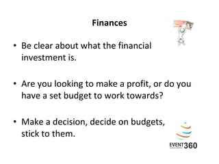 Finances Be clear about what the financial  investment is.  Are you looking to make a profit, or do you have a set budget to work towards? Make a decision, decide on budgets, stick to them.   