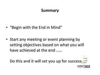Summary “ Begin with the End in Mind” Start any meeting or event planning by setting objectives based on what you will  have achieved at the end …… Do this and it will set you up for success  