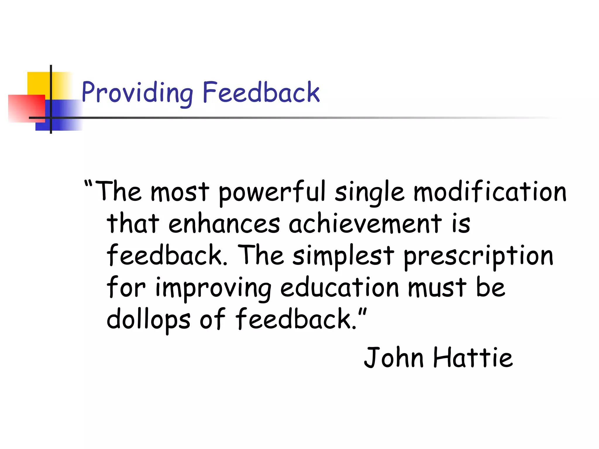 Providing Feedback
“The most powerful single modification
that enhances achievement is
feedback. The simplest prescription
for improving education must be
dollops of feedback.”
John Hattie
 