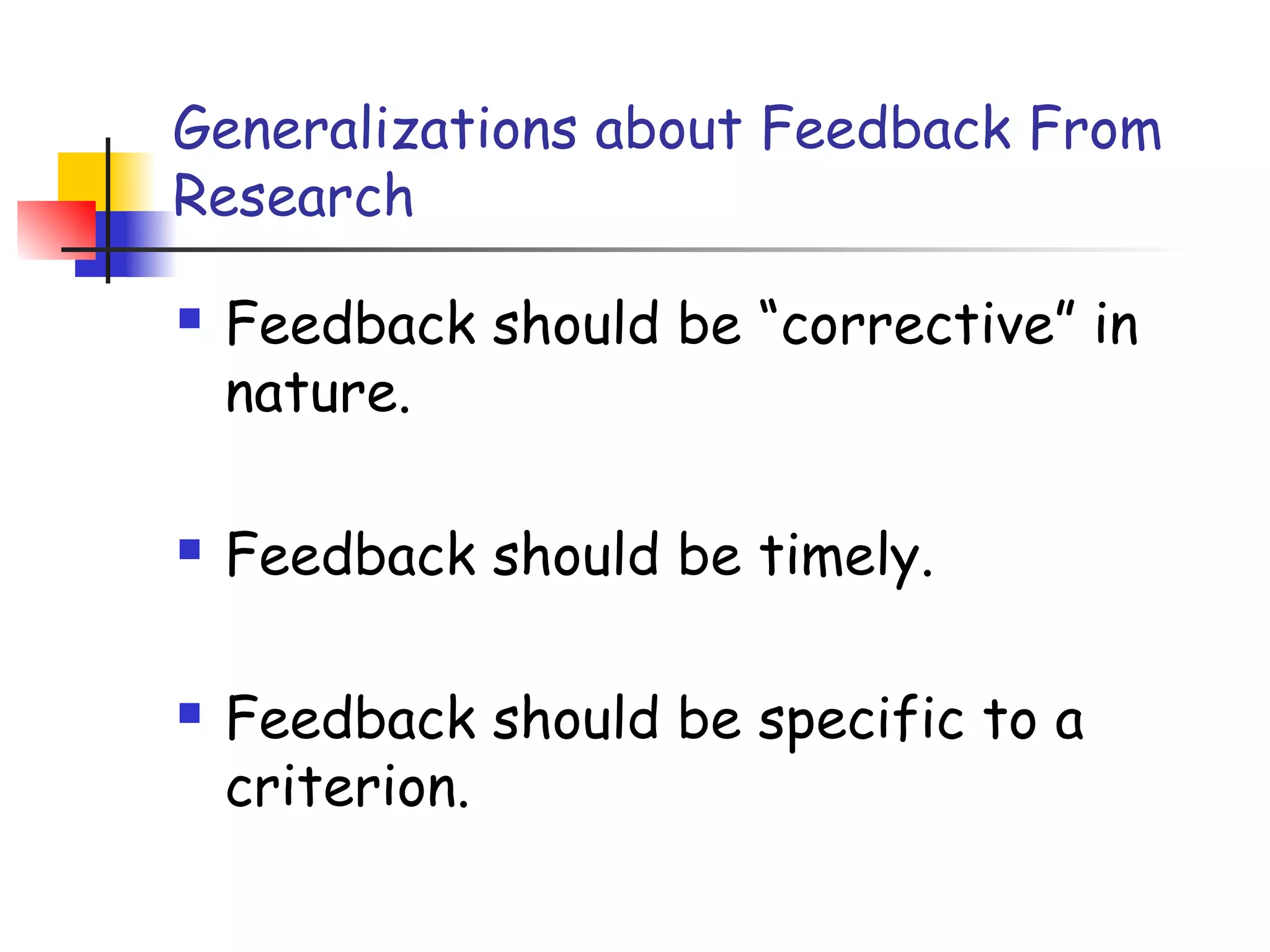 Generalizations about Feedback From
Research
 Feedback should be “corrective” in
nature.
 Feedback should be timely.
 Feedback should be specific to a
criterion.
 