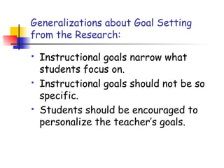Generalizations about Goal Setting
from the Research:
 Instructional goals narrow what
students focus on.
 Instructional goals should not be so
specific.
 Students should be encouraged to
personalize the teacher’s goals.
 