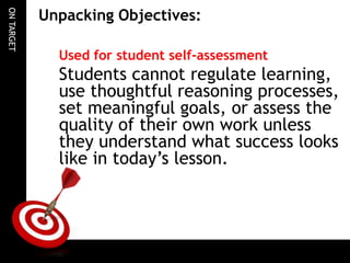 ONTARGET
Unpacking Objectives:
Used for student self-assessment
Students cannot regulate learning,
use thoughtful reasoning processes,
set meaningful goals, or assess the
quality of their own work unless
they understand what success looks
like in today’s lesson.
 