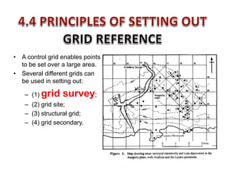 • A control grid enables points
to be set over a large area.
• Several different grids can
be used in setting out:
– (1) grid survey;
– (2) grid site;
– (3) structural grid;
– (4) grid secondary.
 