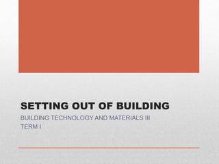 SETTING OUT OF BUILDING
BUILDING TECHNOLOGY AND MATERIALS III
TERM I
 