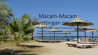 Macam-Macam
Penyettingan peripheral
Peripheral komputer dibagi menjadi dua berdasarkan fungsi :
1. peralatan yang melaksanakan operasi input danoutput,
kategori ini meliputi keyboard,mouse, dll
2. peralatan yang diutamakan pada penyimpan data sekunder,
seperti disk magnetic, opticaldisk, yang mampu untuk
menyimpan data yang besar
 