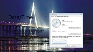 Date/Time
Dalam mengatur konfigurasi tanggal/jam pada
komputer dapat dilakukan dengan langkah-
langkah sebagai berikut :
• Aktifkan Control Panel
• Klik 2 kali Icon Date/Time, sehingga tampil
Kotak dialog Date/Time
Properties :
1. Klik OK
2. Untuk menutup menu control panel klik File
Close
 