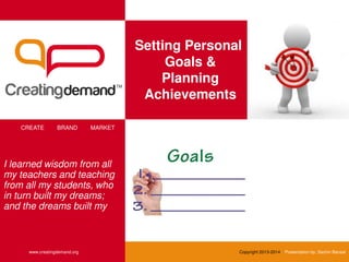 Setting Personal
Goals &
Planning
Achievements
CREATE BRAND MARKET
www.creatingdemand.org Copyright 2013-2014 Presentation by: Sachin Bansal
I learned wisdom from all
my teachers and teaching
from all my students, who
in turn built my dreams;
and the dreams built my
 