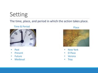 The time, place, and period in which the action takes place.
Time & Period
Setting
Place
• Past
• Present
• Future
• Medieval
• New York
• El Paso
• Verona
• Troy
 