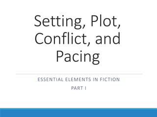 Setting, Plot,
Conflict, and
Pacing
ESSENTIAL ELEMENTS IN FICTION
PART I
 