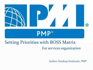 Setting Priorities with BOSS Matrix
For services organization
Author: Sandeep Sonkusale, PMP®
 