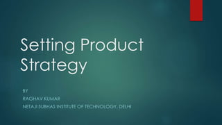 Setting Product
Strategy
BY
RAGHAV KUMAR
NETAJI SUBHAS INSTITUTE OF TECHNOLOGY, DELHI
 