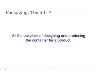 Packaging: The 5th P All the activities of designing and producing the container for a product. 