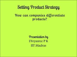 Setting Product Strategy
How can companies differentiate
products?
Presentation by
Divyasree P K
IIT Madras
 