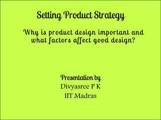 Setting Product Strategy
Why is product design important and
what factors affect good design?
Presentation by
Divyasree P K
IIT Madras
 